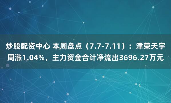 炒股配资中心 本周盘点（7.7-7.11）：津荣天宇周涨1.04%，主力资金合计净流出3696.27万元
