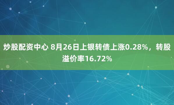 炒股配资中心 8月26日上银转债上涨0.28%，转股溢价率16.72%