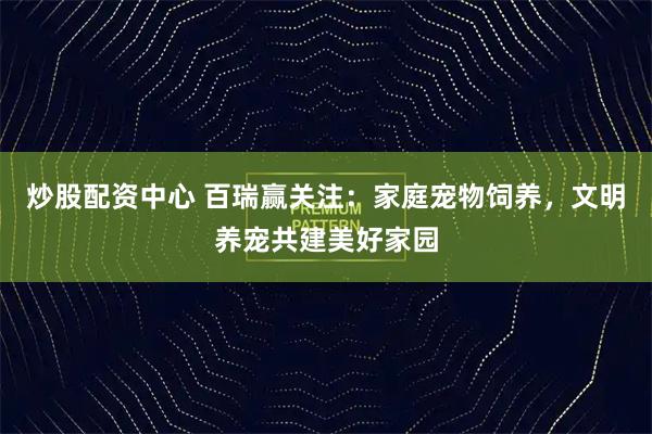 炒股配资中心 百瑞赢关注：家庭宠物饲养，文明养宠共建美好家园