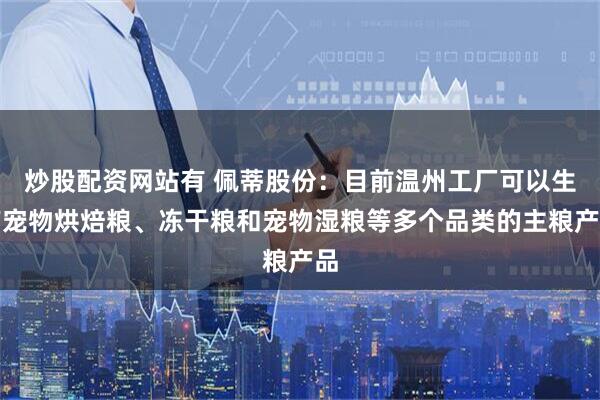 炒股配资网站有 佩蒂股份：目前温州工厂可以生产宠物烘焙粮、冻干粮和宠物湿粮等多个品类的主粮产品