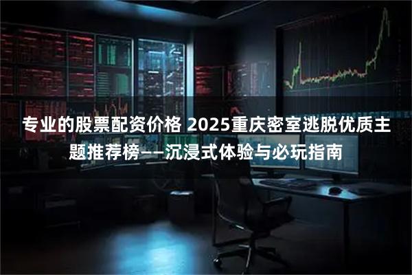 专业的股票配资价格 2025重庆密室逃脱优质主题推荐榜——沉浸式体验与必玩指南