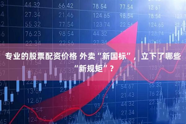 专业的股票配资价格 外卖“新国标”，立下了哪些“新规矩”？