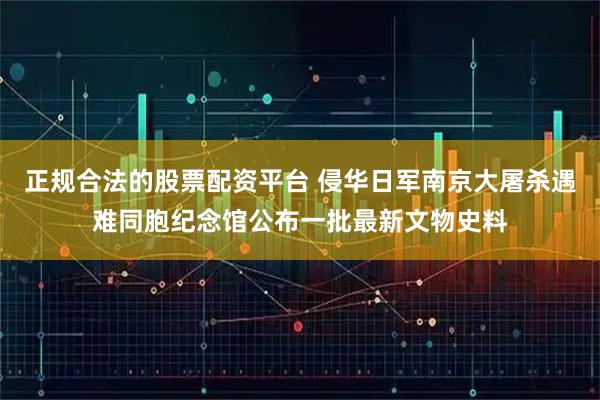 正规合法的股票配资平台 侵华日军南京大屠杀遇难同胞纪念馆公布一批最新文物史料